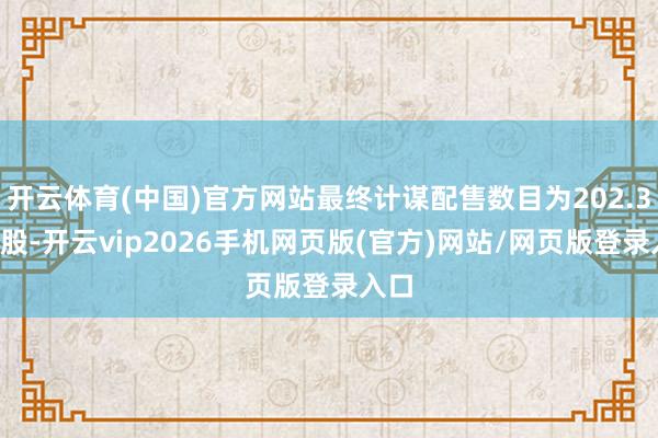 开云体育(中国)官方网站最终计谋配售数目为202.31万股-开云vip2026手机网页版(官方)网站/网页版登录入口
