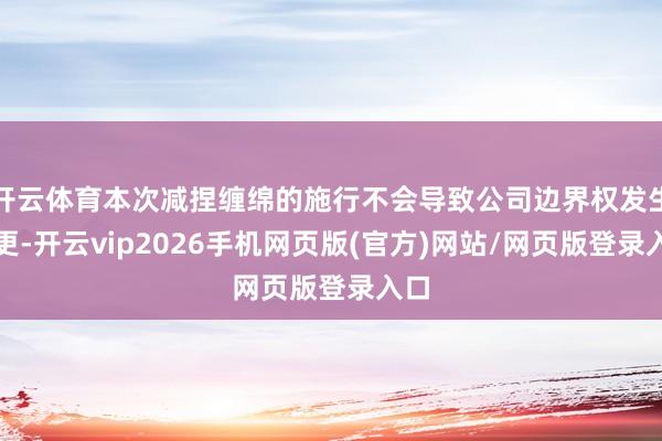 开云体育本次减捏缠绵的施行不会导致公司边界权发生变更-开云vip2026手机网页版(官方)网站/网页版登录入口
