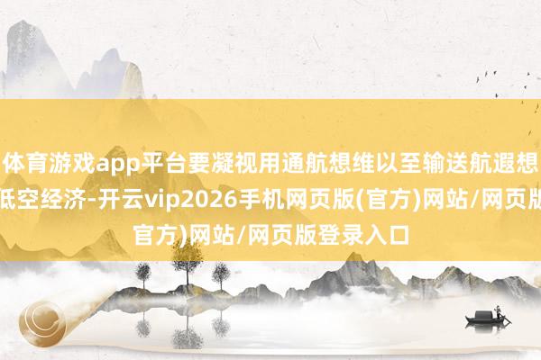 体育游戏app平台要凝视用通航想维以至输送航遐想维来激动低空经济-开云vip2026手机网页版(官方)网站/网页版登录入口