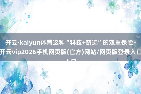 开云·kaiyun体育这种“科技+奇迹”的双重保险-开云vip2026手机网页版(官方)网站/网页版登录入口