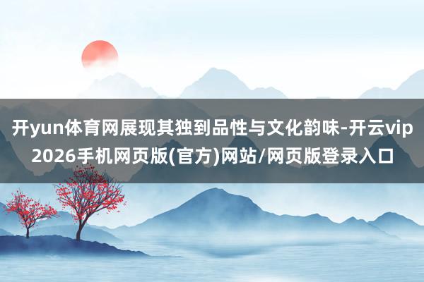 开yun体育网展现其独到品性与文化韵味-开云vip2026手机网页版(官方)网站/网页版登录入口