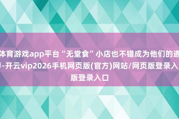 体育游戏app平台“无堂食”小店也不错成为他们的遴荐-开云vip2026手机网页版(官方)网站/网页版登录入口