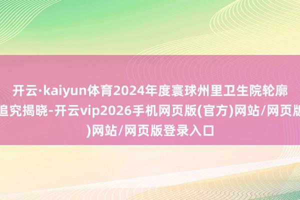 开云·kaiyun体育2024年度寰球州里卫生院轮廓实力榜单追究揭晓-开云vip2026手机网页版(官方)网站/网页版登录入口