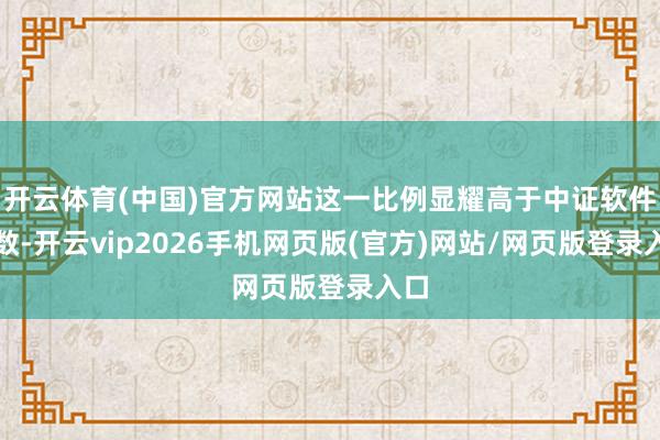 开云体育(中国)官方网站这一比例显耀高于中证软件指数-开云vip2026手机网页版(官方)网站/网页版登录入口