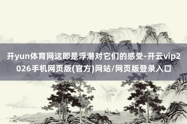 开yun体育网这即是浮潜对它们的感受-开云vip2026手机网页版(官方)网站/网页版登录入口