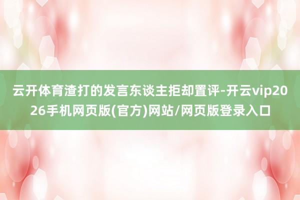 云开体育　　渣打的发言东谈主拒却置评-开云vip2026手机网页版(官方)网站/网页版登录入口