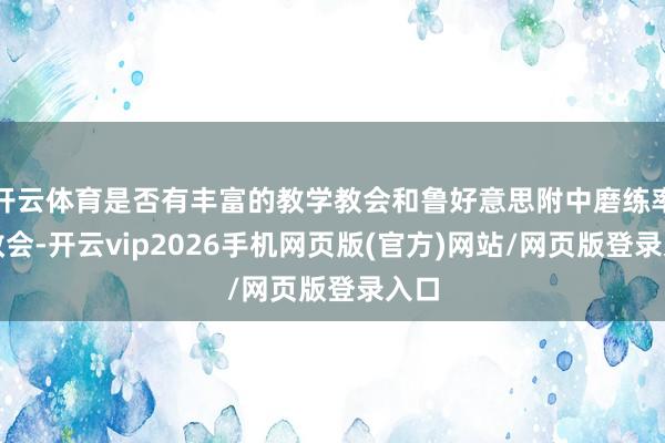 开云体育是否有丰富的教学教会和鲁好意思附中磨练率领教会-开云vip2026手机网页版(官方)网站/网页版登录入口