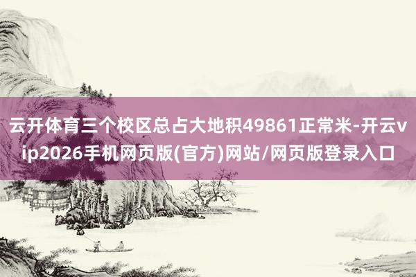 云开体育三个校区总占大地积49861正常米-开云vip2026手机网页版(官方)网站/网页版登录入口