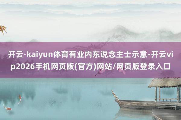 开云·kaiyun体育有业内东说念主士示意-开云vip2026手机网页版(官方)网站/网页版登录入口