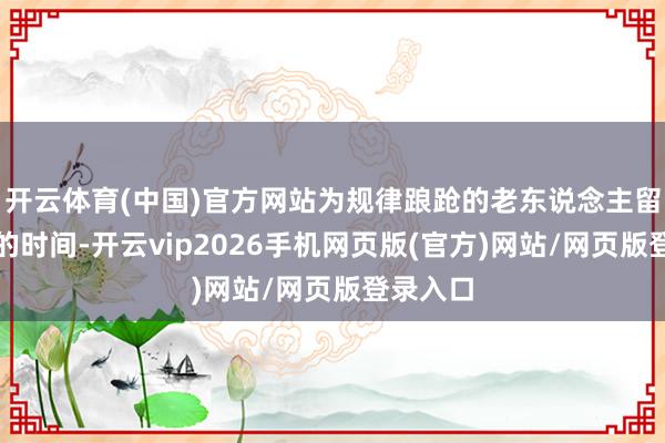 开云体育(中国)官方网站为规律踉跄的老东说念主留出自在的时间-开云vip2026手机网页版(官方)网站/网页版登录入口