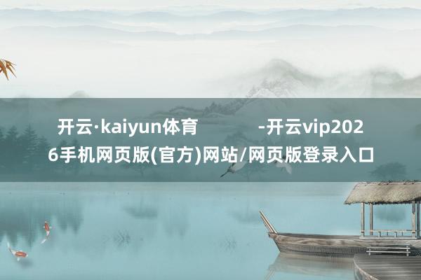 开云·kaiyun体育            -开云vip2026手机网页版(官方)网站/网页版登录入口