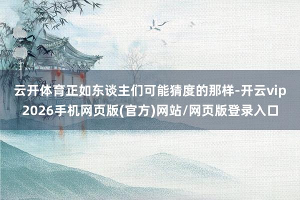 云开体育　　正如东谈主们可能猜度的那样-开云vip2026手机网页版(官方)网站/网页版登录入口