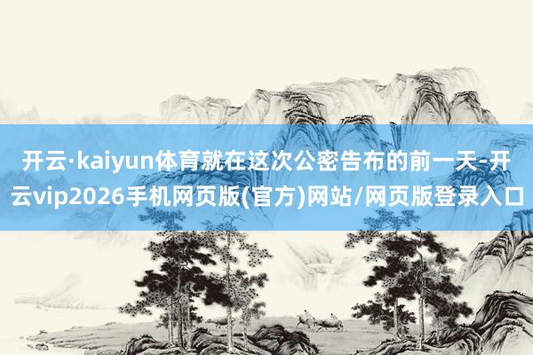 开云·kaiyun体育　　就在这次公密告布的前一天-开云vip2026手机网页版(官方)网站/网页版登录入口
