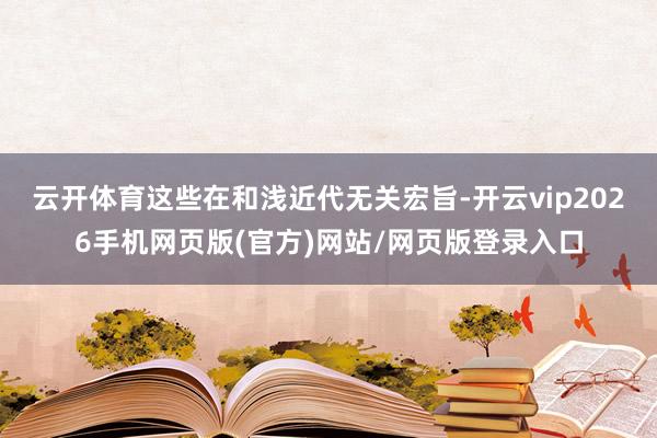 云开体育这些在和浅近代无关宏旨-开云vip2026手机网页版(官方)网站/网页版登录入口