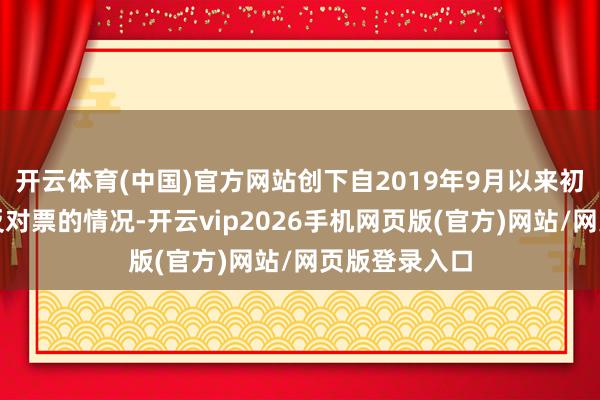 开云体育(中国)官方网站创下自2019年9月以来初次出现三张反对票的情况-开云vip2026手机网页版(官方)网站/网页版登录入口