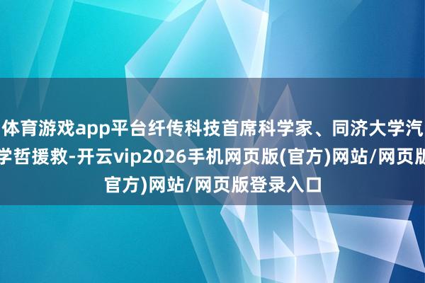 体育游戏app平台纤传科技首席科学家、同济大学汽车学院魏学哲援救-开云vip2026手机网页版(官方)网站/网页版登录入口