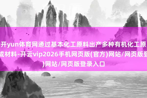 开yun体育网通过基本化工原料出产多种有机化工原料及合成材料-开云vip2026手机网页版(官方)网站/网页版登录入口