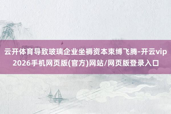 云开体育导致玻璃企业坐褥资本束缚飞腾-开云vip2026手机网页版(官方)网站/网页版登录入口