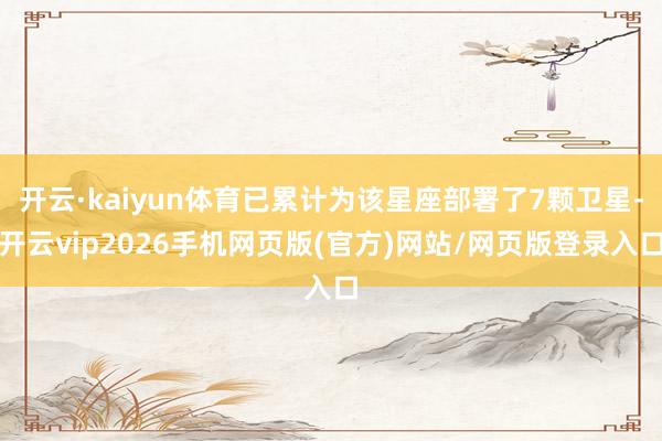开云·kaiyun体育已累计为该星座部署了7颗卫星-开云vip2026手机网页版(官方)网站/网页版登录入口