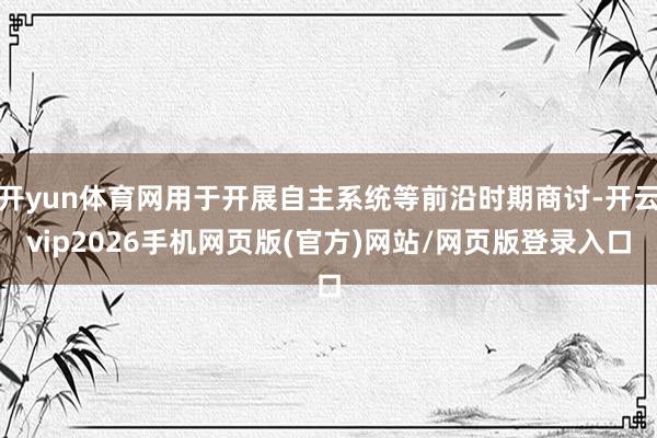 开yun体育网用于开展自主系统等前沿时期商讨-开云vip2026手机网页版(官方)网站/网页版登录入口