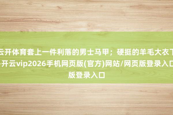 云开体育套上一件利落的男士马甲；硬挺的羊毛大衣下-开云vip2026手机网页版(官方)网站/网页版登录入口