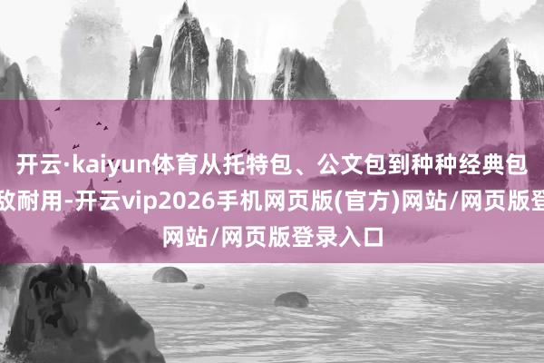 开云·kaiyun体育从托特包、公文包到种种经典包型都无敌耐用-开云vip2026手机网页版(官方)网站/网页版登录入口