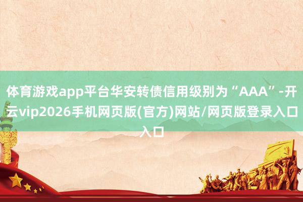 体育游戏app平台华安转债信用级别为“AAA”-开云vip2026手机网页版(官方)网站/网页版登录入口