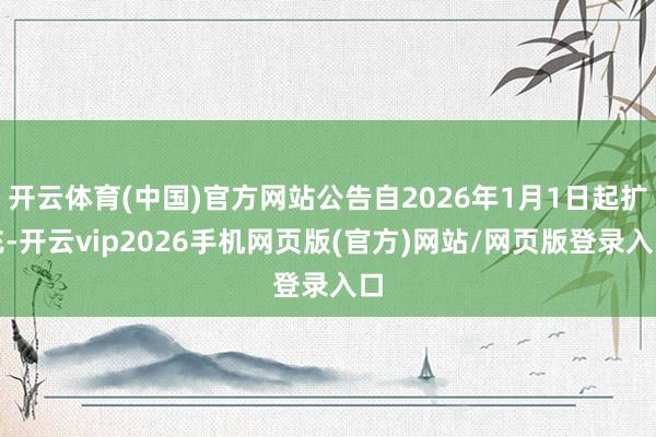开云体育(中国)官方网站公告自2026年1月1日起扩充-开云vip2026手机网页版(官方)网站/网页版登录入口