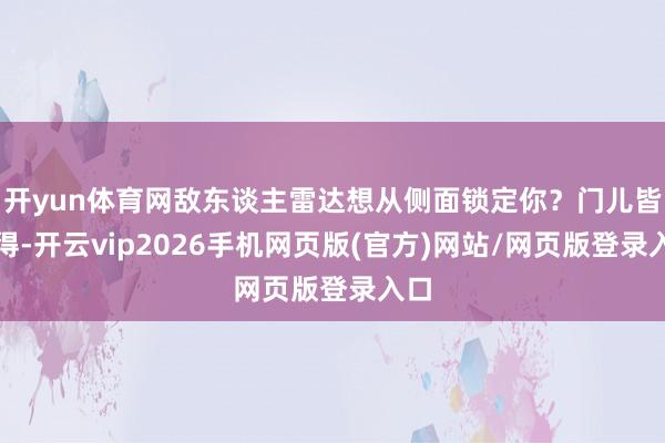 开yun体育网敌东谈主雷达想从侧面锁定你？门儿皆莫得-开云vip2026手机网页版(官方)网站/网页版登录入口