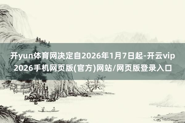 开yun体育网决定自2026年1月7日起-开云vip2026手机网页版(官方)网站/网页版登录入口