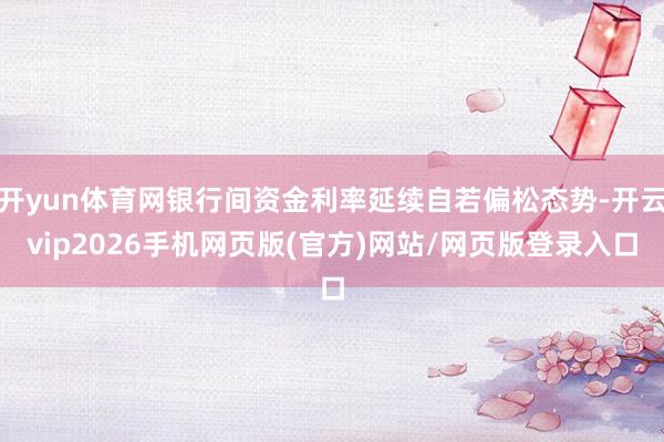 开yun体育网银行间资金利率延续自若偏松态势-开云vip2026手机网页版(官方)网站/网页版登录入口