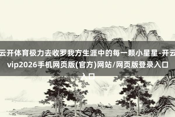云开体育极力去收罗我方生涯中的每一颗小星星-开云vip2026手机网页版(官方)网站/网页版登录入口