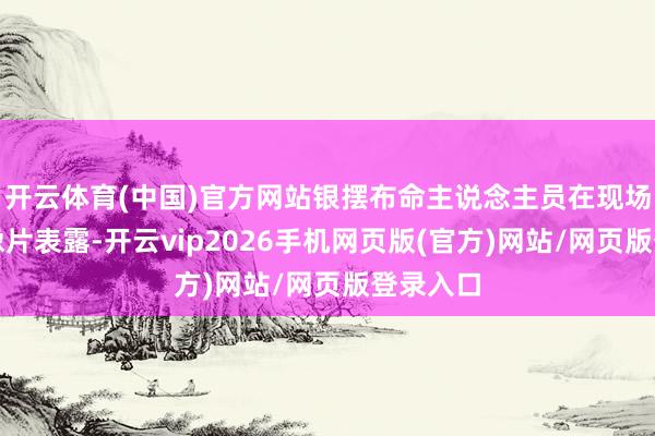 开云体育(中国)官方网站银摆布命主说念主员在现场拍摄的像片表露-开云vip2026手机网页版(官方)网站/网页版登录入口