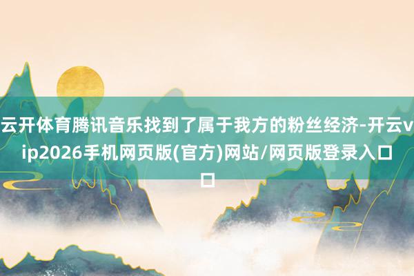 云开体育腾讯音乐找到了属于我方的粉丝经济-开云vip2026手机网页版(官方)网站/网页版登录入口