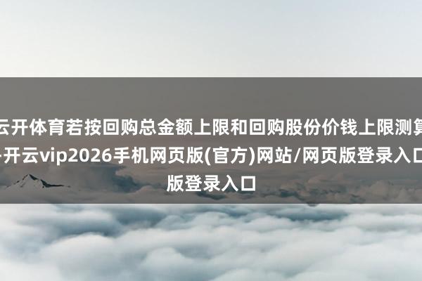 云开体育若按回购总金额上限和回购股份价钱上限测算-开云vip2026手机网页版(官方)网站/网页版登录入口
