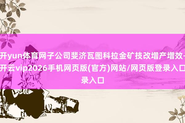 开yun体育网子公司斐济瓦图科拉金矿技改增产增效-开云vip2026手机网页版(官方)网站/网页版登录入口