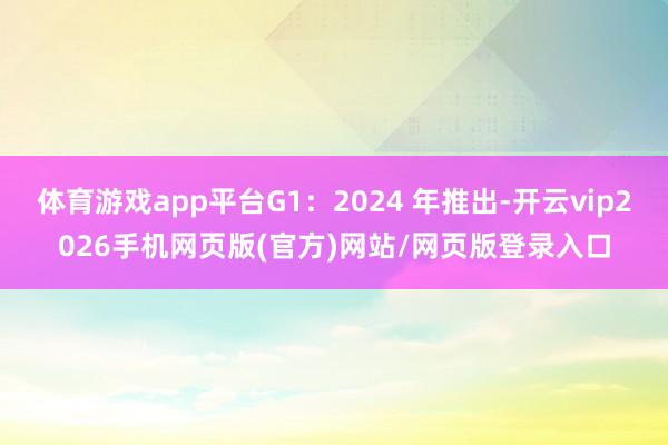 体育游戏app平台G1：2024 年推出-开云vip2026手机网页版(官方)网站/网页版登录入口