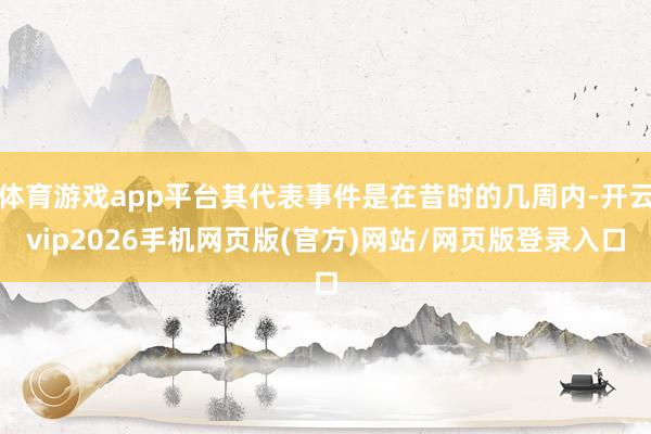 体育游戏app平台其代表事件是在昔时的几周内-开云vip2026手机网页版(官方)网站/网页版登录入口